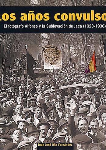 LOS AÑOS CONVULSOS : El fotográfo Alfonso y la sublevación de Jaca (1923-1936) | 9788493506162 | OÑA FERNANDEZ, JUAN JOSE | Librería Castillón - Comprar libros online Aragón, Barbastro