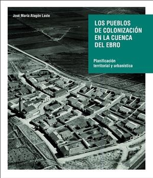Los pueblos de colonización de la cuenca del Ebro: planificación territorial y urbanistica | 9788492749911 | Alagón Laste, José María | Librería Castillón - Comprar libros online Aragón, Barbastro