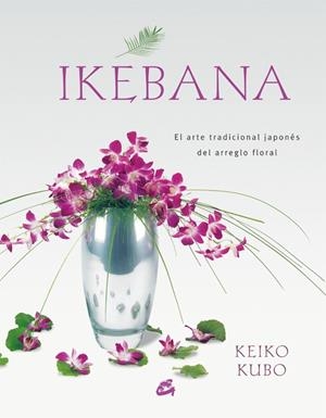 IKEBANA : ARTE TRADICIONAL JAPONES DEL ARREGLO FLORAL | 9788484451624 | KUBO, KEIKO | Librería Castillón - Comprar libros online Aragón, Barbastro